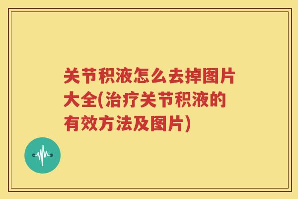 关节积液怎么去掉图片大全(关节积液的有效方法及图片)