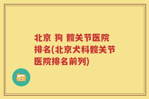 北京 狗 髋关节医院排名(北京犬科髋关节医院排名前列)