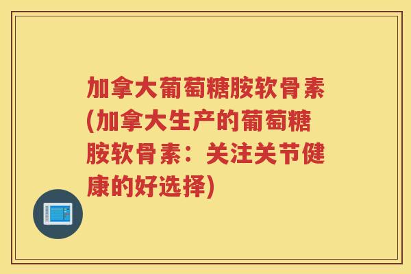 加拿大葡萄糖胺软骨素(加拿大生产的葡萄糖胺软骨素：关注关节健康的好选择)