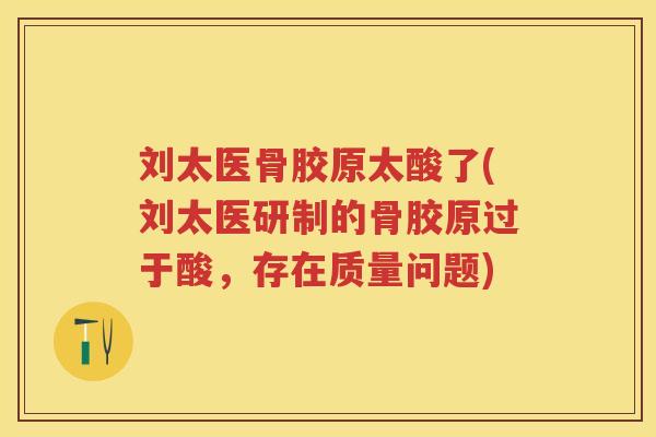 刘太医骨胶原太酸了(刘太医研制的骨胶原过于酸，存在质量问题)