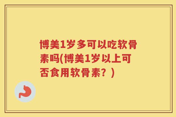 博美1岁多可以吃软骨素吗(博美1岁以上可否食用软骨素?) 博美1岁多可以吃软骨素吗(博美1岁以上可否食用软骨素?)