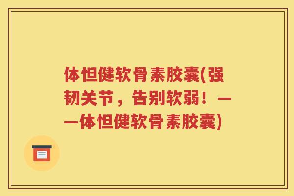 体怛健软骨素胶囊(强韧关节，告别软弱！——体怛健软骨素胶囊)