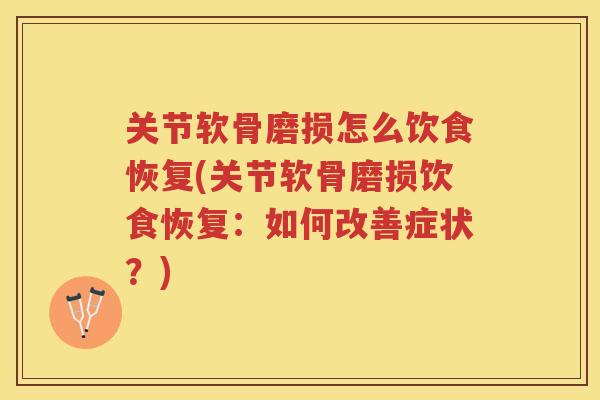 关节软骨磨损怎么饮食恢复(关节软骨磨损饮食恢复:如何改善症状?) 关节软骨磨损怎么饮食恢复(关节软骨磨损饮食恢复:如何改善症状?)