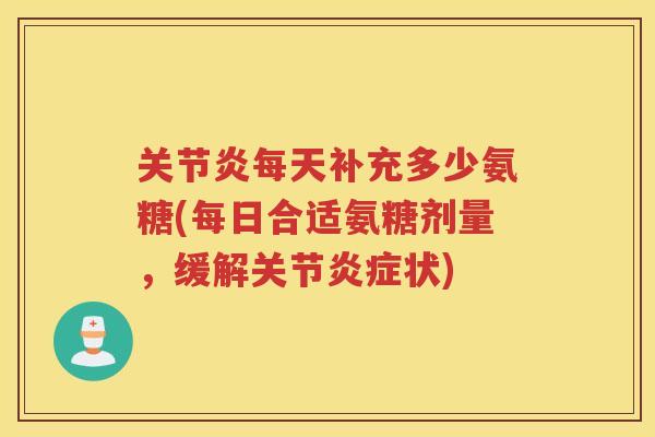 每天补充多少氨糖(每日合适氨糖剂量,缓解关节状) 每天补充多少氨糖(每日合适氨糖剂量,缓解关节状)