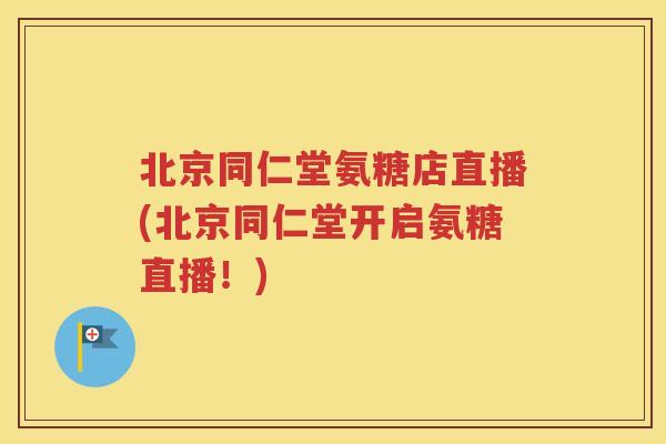 北京同仁堂氨糖店直播(北京同仁堂开启氨糖直播!) 北京同仁堂氨糖店直播(北京同仁堂开启氨糖直播!)