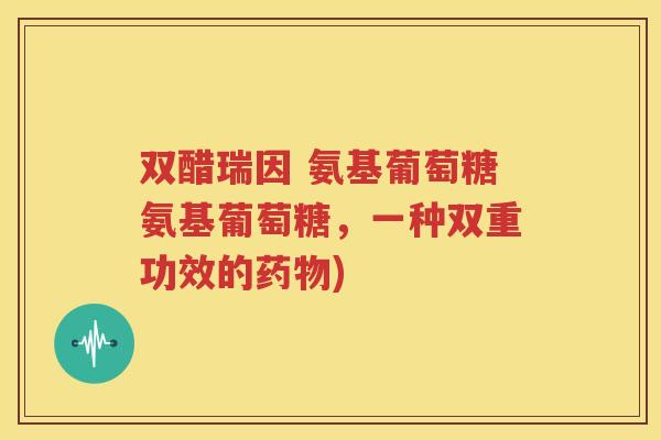 双醋瑞因 氨基葡萄糖氨基葡萄糖,一种双重功效的) 双醋瑞因 氨基葡萄糖氨基葡萄糖,一种双重功效的)