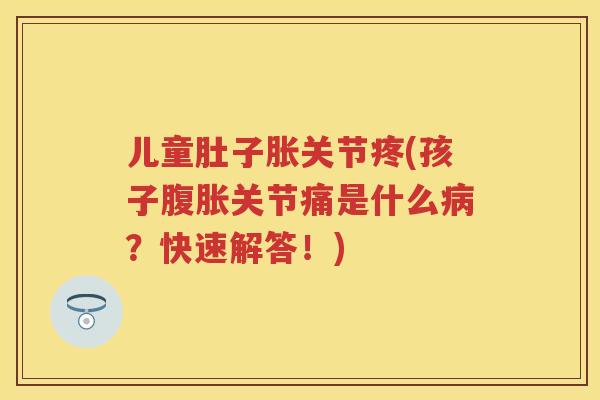 儿童肚子胀关节疼(孩子腹胀关节痛是什么？快速解答！)