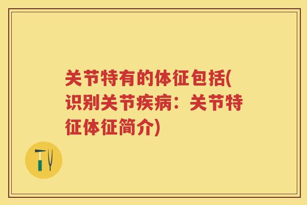 关节特有的体征包括(识别关节:关节特征体征简介) 关节特有的体征包括(识别关节:关节特征体征简介)