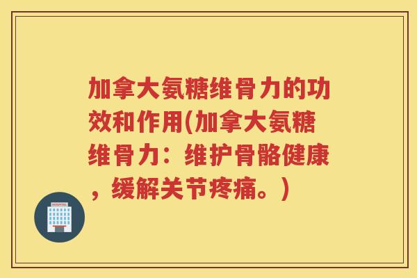 加拿大氨糖维骨力的功效和作用(加拿大氨糖维骨力：维护骨骼健康，缓解关节。)