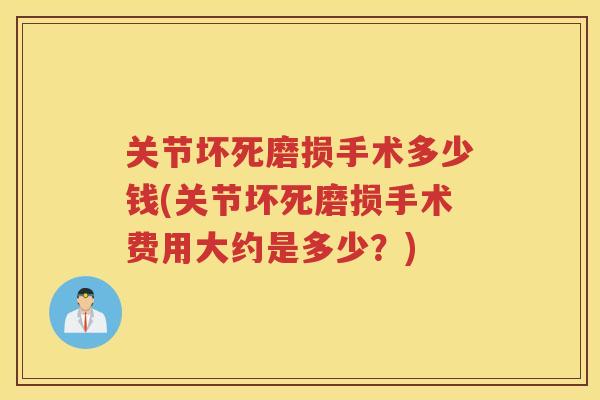 关节坏死磨损手术多少钱(关节坏死磨损手术费用大约是多少?) 关节坏死磨损手术多少钱(关节坏死磨损手术费用大约是多少?)