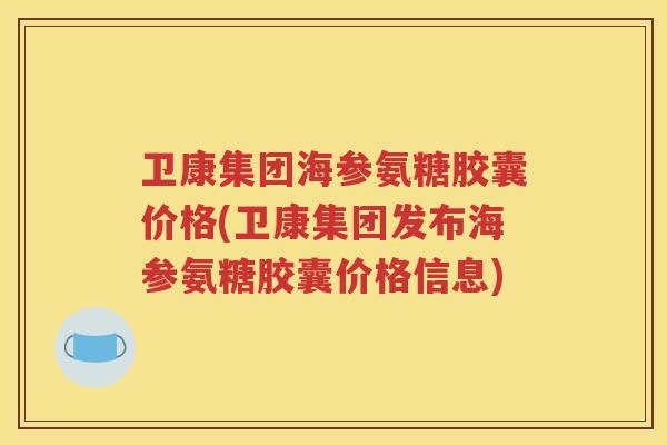 卫康集团海参氨糖胶囊价格(卫康集团发布海参氨糖胶囊价格信息) 卫康集团海参氨糖胶囊价格(卫康集团发布海参氨糖胶囊价格信息)