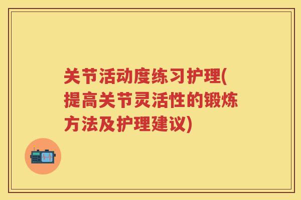 关节活动度练习护理(提高关节灵活性的锻炼方法及护理建议) 关节活动度练习护理(提高关节灵活性的锻炼方法及护理建议)