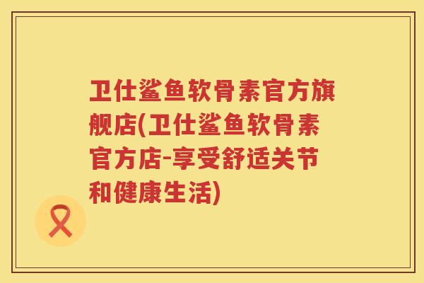 卫仕鲨鱼软骨素官方旗舰店(卫仕鲨鱼软骨素官方店-享受舒适关节和健康生活) 卫仕鲨鱼软骨素官方旗舰店(卫仕鲨鱼软骨素官方店-享受舒适关节和健康生活)
