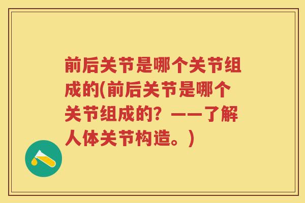 前后关节是哪个关节组成的(前后关节是哪个关节组成的？——了解人体关节构造。)