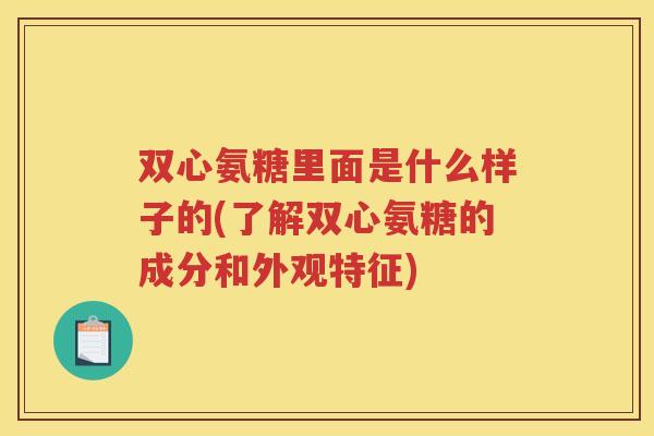 双心氨糖里面是什么样子的(了解双心氨糖的成分和外观特征)