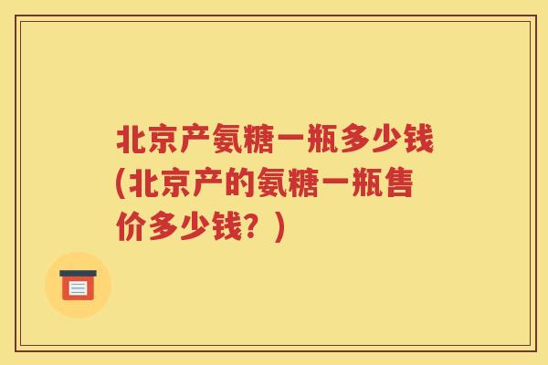 北京产氨糖一瓶多少钱(北京产的氨糖一瓶售价多少钱?) 北京产氨糖一瓶多少钱(北京产的氨糖一瓶售价多少钱?)