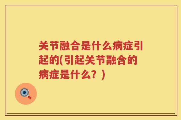 关节融合是什么症引起的(引起关节融合的症是什么?) 关节融合是什么症引起的(引起关节融合的症是什么?)