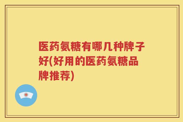 医药氨糖有哪几种牌子好(好用的医药氨糖品牌推荐) 医药氨糖有哪几种牌子好(好用的医药氨糖品牌推荐)