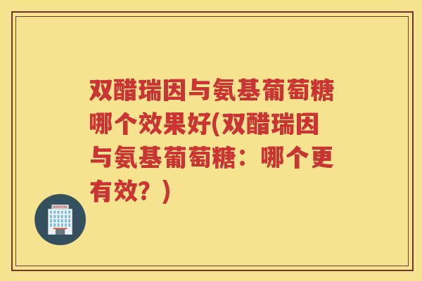 双醋瑞因与氨基葡萄糖哪个效果好(双醋瑞因与氨基葡萄糖:哪个更有效?) 双醋瑞因与氨基葡萄糖哪个效果好(双醋瑞因与氨基葡萄糖:哪个更有效?)