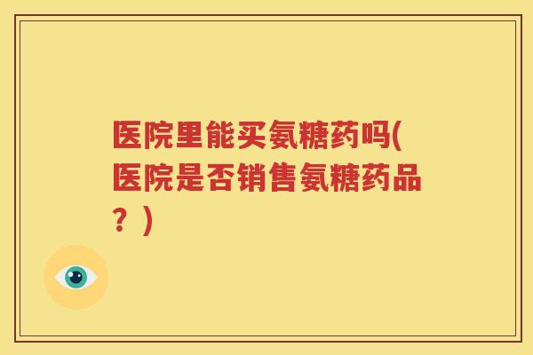 医院里能买氨糖药吗(医院是否销售氨糖药品？)