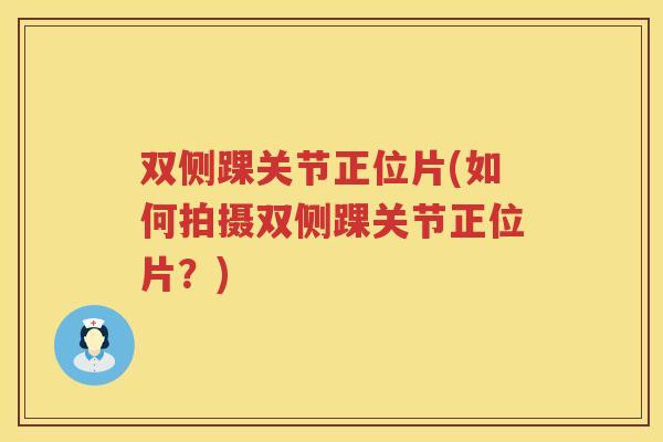 双侧踝关节正位片(如何拍摄双侧踝关节正位片?) 双侧踝关节正位片(如何拍摄双侧踝关节正位片?)