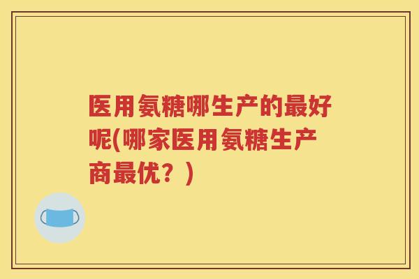 医用氨糖哪生产的好呢(哪家医用氨糖生产商优？)