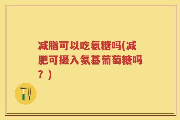 减脂可以吃氨糖吗(可摄入氨基葡萄糖吗?) 减脂可以吃氨糖吗(可摄入氨基葡萄糖吗?)