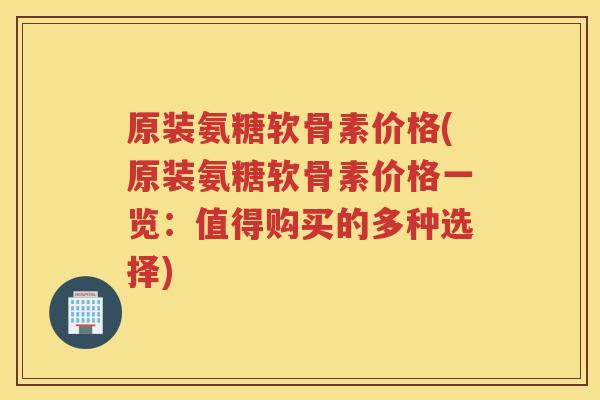 原装氨糖软骨素价格(原装氨糖软骨素价格一览：值得购买的多种选择)