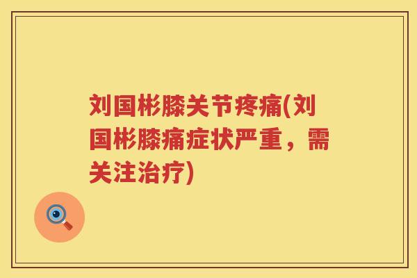 刘国彬膝关节(刘国彬膝痛症状严重,需关注) 刘国彬膝关节(刘国彬膝痛症状严重,需关注)