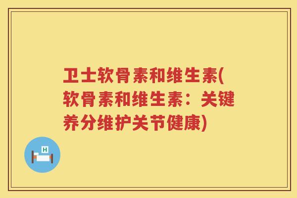 卫士软骨素和维生素(软骨素和维生素:关键养分维护关节健康) 卫士软骨素和维生素(软骨素和维生素:关键养分维护关节健康)