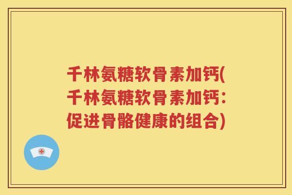 千林氨糖软骨素加钙(千林氨糖软骨素加钙:促进骨骼健康的组合) 千林氨糖软骨素加钙(千林氨糖软骨素加钙:促进骨骼健康的组合)