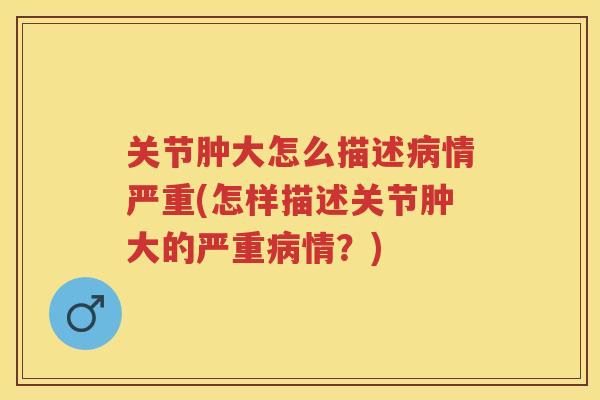 关节肿大怎么描述情严重(怎样描述关节肿大的严重情?) 关节肿大怎么描述情严重(怎样描述关节肿大的严重情?)