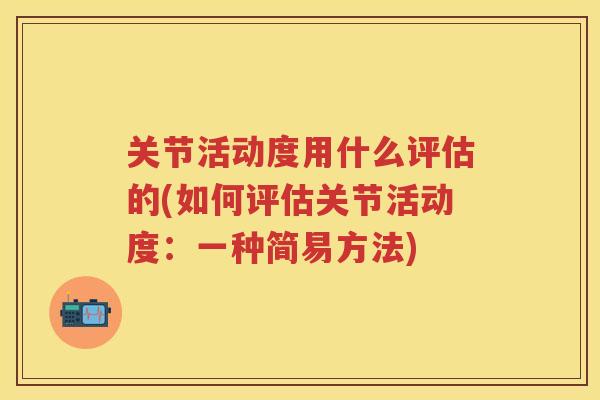 关节活动度用什么评估的(如何评估关节活动度：一种简易方法)