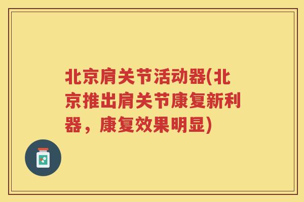 北京肩关节活动器(北京推出肩关节康复新利器,康复效果明显) 北京肩关节活动器(北京推出肩关节康复新利器,康复效果明显)