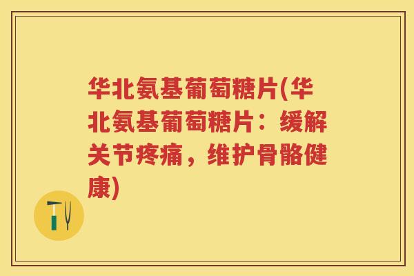 华北氨基葡萄糖片(华北氨基葡萄糖片:缓解关节,维护骨骼健康) 华北氨基葡萄糖片(华北氨基葡萄糖片:缓解关节,维护骨骼健康)