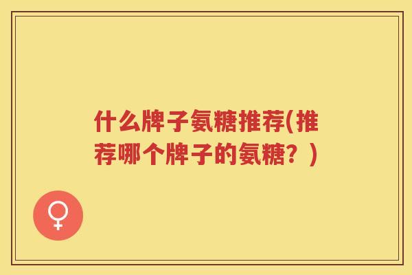 什么牌子氨糖推荐(推荐哪个牌子的氨糖？)