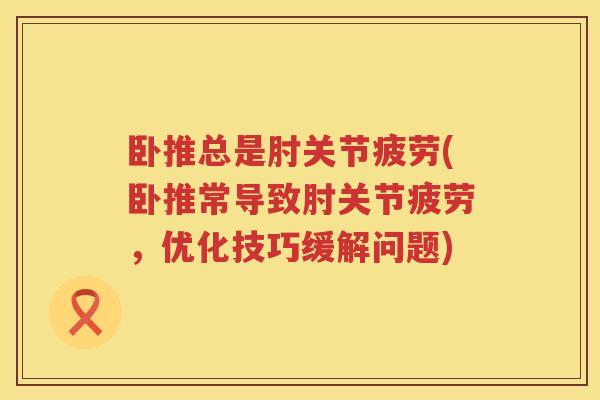 卧推总是肘关节疲劳(卧推常导致肘关节疲劳,优化技巧缓解问题) 卧推总是肘关节疲劳(卧推常导致肘关节疲劳,优化技巧缓解问题)