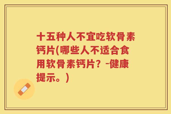 十五种人不宜吃软骨素钙片(哪些人不适合食用软骨素钙片？-健康提示。)