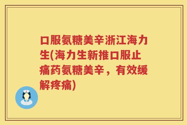 口服氨糖美辛浙江海力生(海力生新推口服药氨糖美辛，有效缓解)