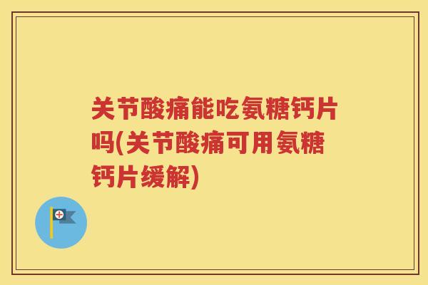 关节酸痛能吃氨糖钙片吗(关节酸痛可用氨糖钙片缓解)