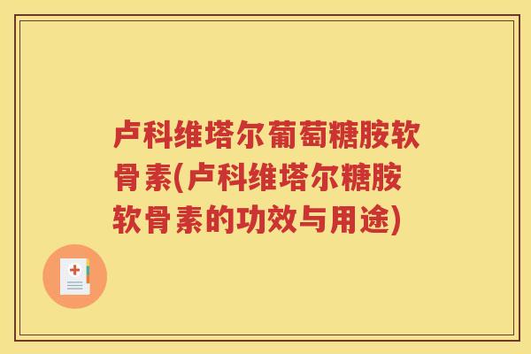 卢科维塔尔葡萄糖胺软骨素(卢科维塔尔糖胺软骨素的功效与用途) 卢科维塔尔葡萄糖胺软骨素(卢科维塔尔糖胺软骨素的功效与用途)