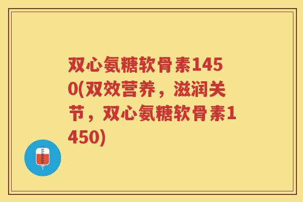 双心氨糖软骨素1450(双效营养，滋润关节，双心氨糖软骨素1450)
