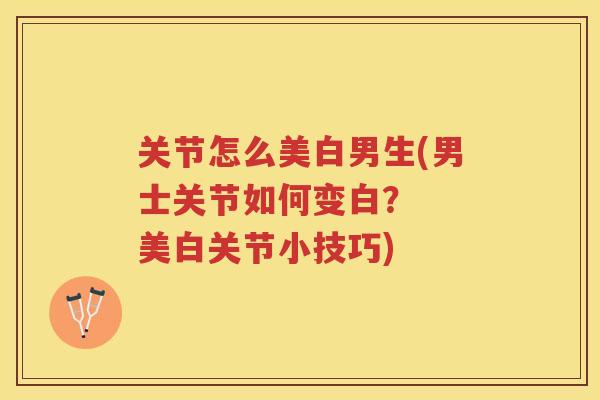 关节怎么美白男生(男士关节如何变白？  美白关节小技巧)
