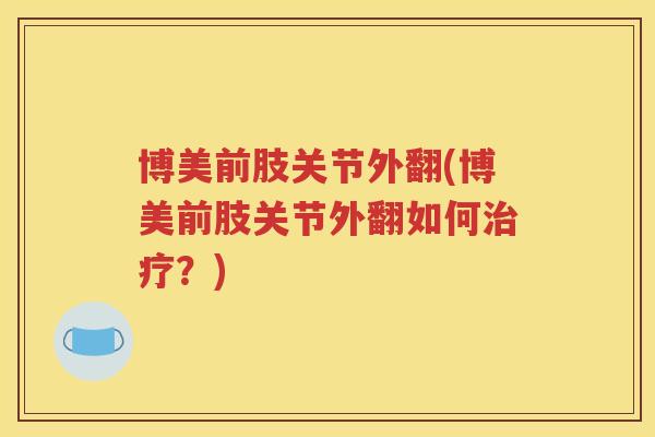 博美前肢关节外翻(博美前肢关节外翻如何?) 博美前肢关节外翻(博美前肢关节外翻如何?)