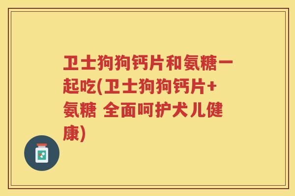 卫士狗狗钙片和氨糖一起吃(卫士狗狗钙片+氨糖 全面呵护犬儿健康)