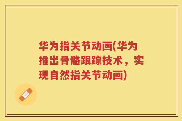 华为指关节动画(华为推出骨骼跟踪技术,实现自然指关节动画) 华为指关节动画(华为推出骨骼跟踪技术,实现自然指关节动画)