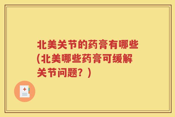 北美关节的药膏有哪些(北美哪些药膏可缓解关节问题?) 北美关节的药膏有哪些(北美哪些药膏可缓解关节问题?)