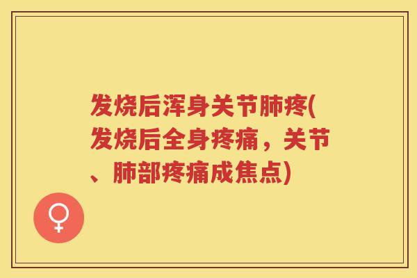 发烧后浑身关节疼(发烧后全身,关节、部成焦点) 发烧后浑身关节疼(发烧后全身,关节、部成焦点)