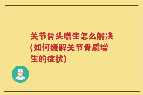 关节骨头增生怎么解决(如何缓解关节的症状) 关节骨头增生怎么解决(如何缓解关节的症状)