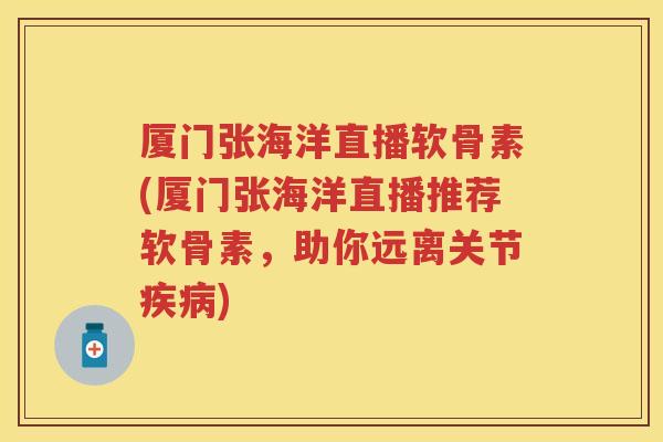 厦门张海洋直播软骨素(厦门张海洋直播推荐软骨素,助你远离关节) 厦门张海洋直播软骨素(厦门张海洋直播推荐软骨素,助你远离关节)